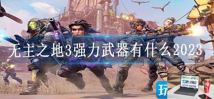无主之地3强力武器有什么2023-第1张图片-零力游戏日记