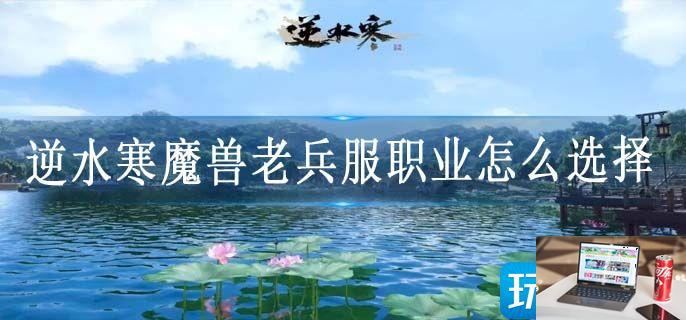 逆水寒魔兽老兵服职业怎么选择-第1张图片-零力游戏日记