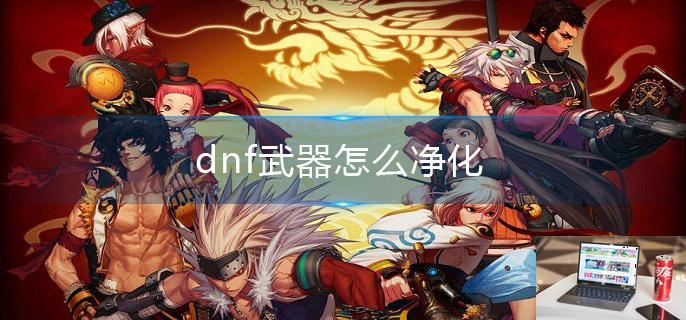 dnf武器怎么净化-第1张图片-零力游戏日记