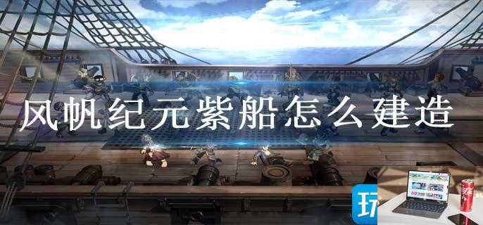 风帆纪元紫船怎么建造-第1张图片-零力游戏日记