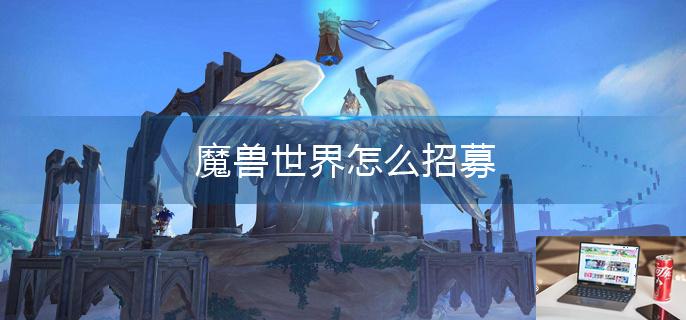 魔兽世界怎么招募-第1张图片-零力游戏日记