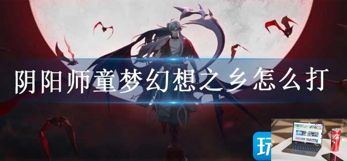 阴阳师童梦幻想之乡怎么打-第1张图片-零力游戏日记