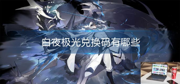 白夜极光兑换码有哪些-第1张图片-零力游戏日记