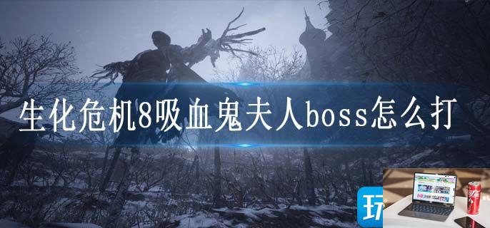 生化危机8吸血鬼夫人boss怎么打-第1张图片-零力游戏日记