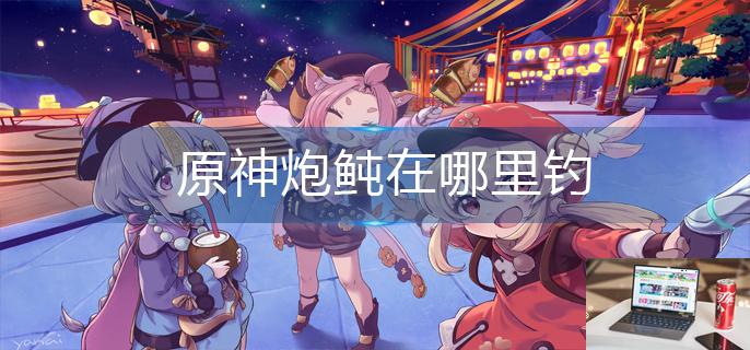 原神炮鲀在哪里钓-第1张图片-零力游戏日记