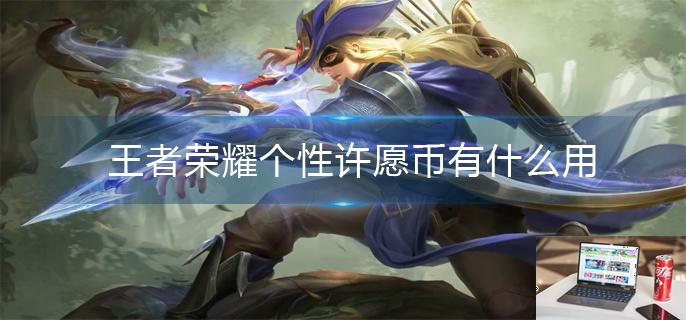 王者荣耀个性许愿币有什么用-第1张图片-零力游戏日记
