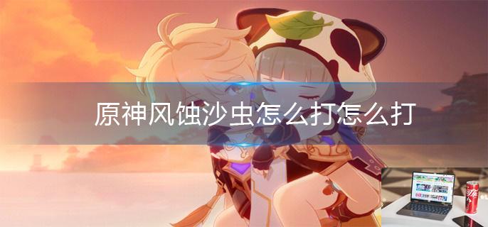 原神风蚀沙虫怎么打怎么打-第1张图片-零力游戏日记