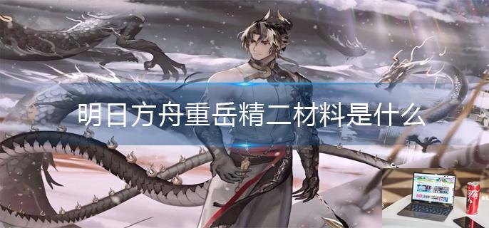 明日方舟重岳精二材料是什么-第1张图片-零力游戏日记