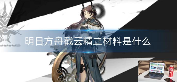 明日方舟截云精二材料是什么-第1张图片-零力游戏日记