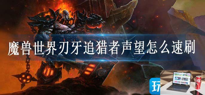 魔兽世界刃牙追猎者声望怎么速刷-第1张图片-零力游戏日记