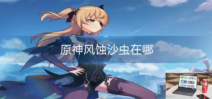原神风蚀沙虫在哪-第1张图片-零力游戏日记