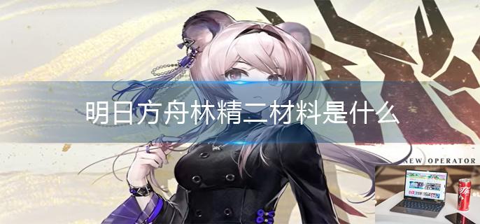 明日方舟林精二材料是什么-第1张图片-零力游戏日记