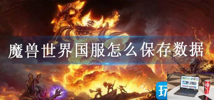 魔兽世界国服怎么保存数据-第1张图片-零力游戏日记