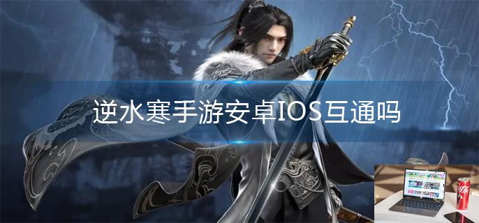 逆水寒手游安卓IOS互通吗-第1张图片-零力游戏日记