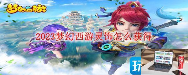 2023梦幻西游灵饰怎么得-第1张图片-零力游戏日记