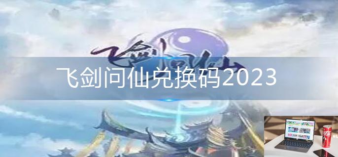 飞剑问仙兑换码2023-第1张图片-零力游戏日记