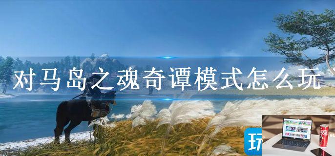 对马岛之魂奇谭模式怎么玩-第1张图片-零力游戏日记
