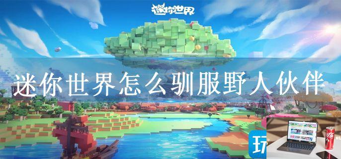 迷你世界怎么驯服野人伙伴-第1张图片-零力游戏日记