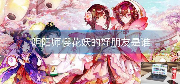 阴阳师樱花妖的好朋友是谁-第1张图片-零力游戏日记