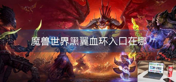 魔兽世界黑翼血环入口在哪-第1张图片-零力游戏日记