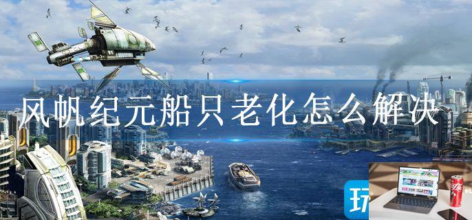 风帆纪元船只老化怎么解决-第1张图片-零力游戏日记