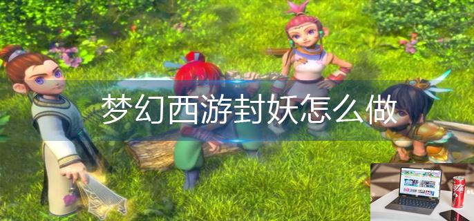 梦幻西游封妖怎么做-第1张图片-零力游戏日记