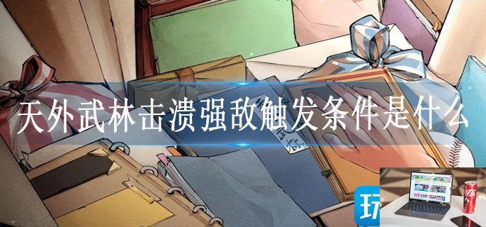 天外武林击溃强敌触发条件是什么-第1张图片-零力游戏日记