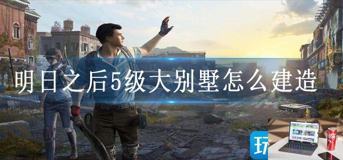 明日之后5级大别墅怎么建造-第1张图片-零力游戏日记