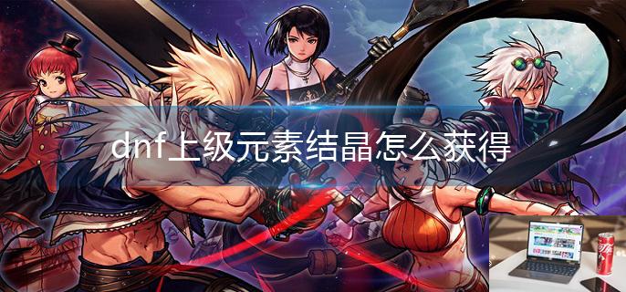 dnf上级元素结晶怎么获得-第1张图片-零力游戏日记