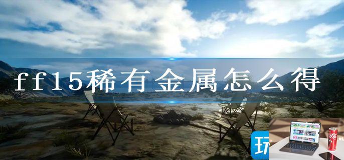 ff15稀有金属怎么得-第1张图片-零力游戏日记