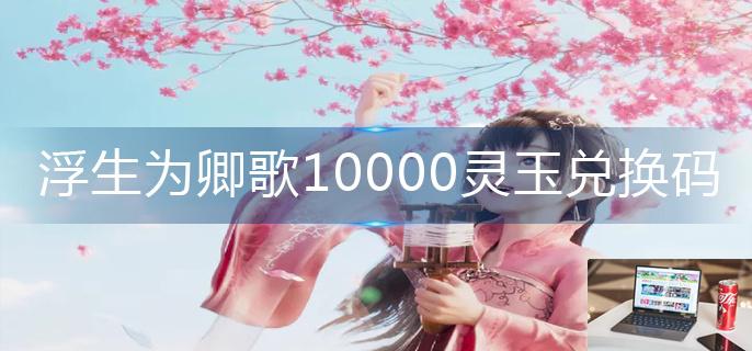 浮生为卿歌10000灵玉兑换码-第1张图片-零力游戏日记