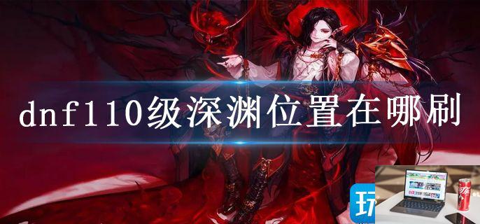 dnf110级深渊位置在哪刷-第1张图片-零力游戏日记