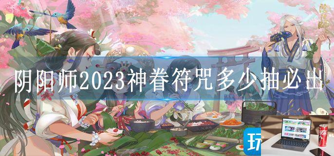 阴阳师2023神眷符咒多少抽必出-第1张图片-零力游戏日记