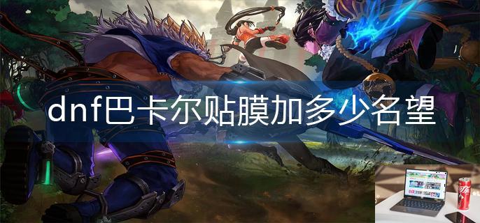 dnf巴卡尔贴膜加多少名望-第1张图片-零力游戏日记