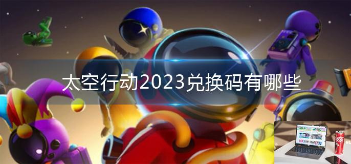 太空行动2023兑换码有哪些-第1张图片-零力游戏日记