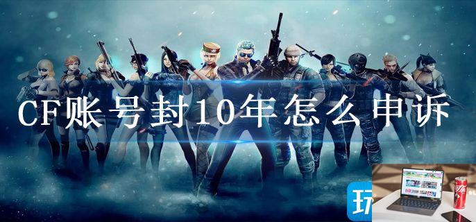 CF账号封10年怎么申诉-第1张图片-零力游戏日记