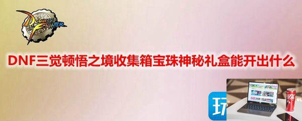 DNF三觉顿悟之境收集箱宝珠神秘礼盒有什么-第1张图片-零力游戏日记