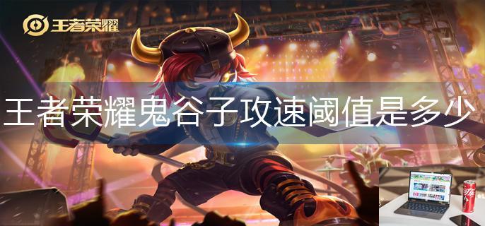 王者荣耀鬼谷子攻速阈值是多少-第1张图片-零力游戏日记