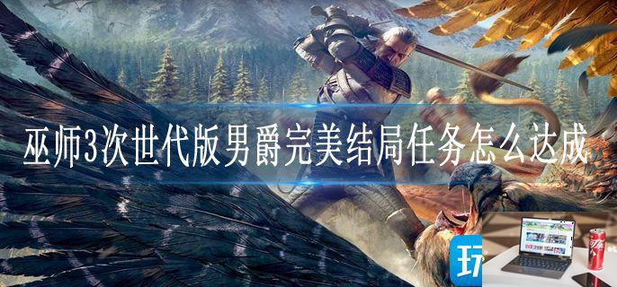巫师3次世代版男爵完美结局任务怎么达成-第1张图片-零力游戏日记