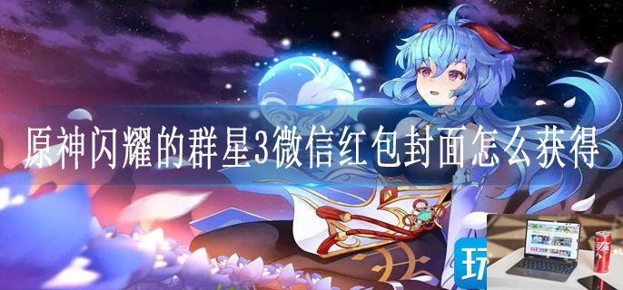 原神闪耀的群星3微信红包封面怎么获得-第1张图片-零力游戏日记