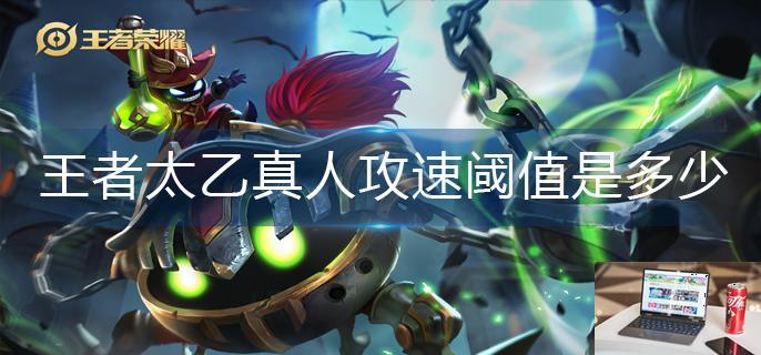 王者荣耀太乙真人攻速阈值是多少-第1张图片-零力游戏日记