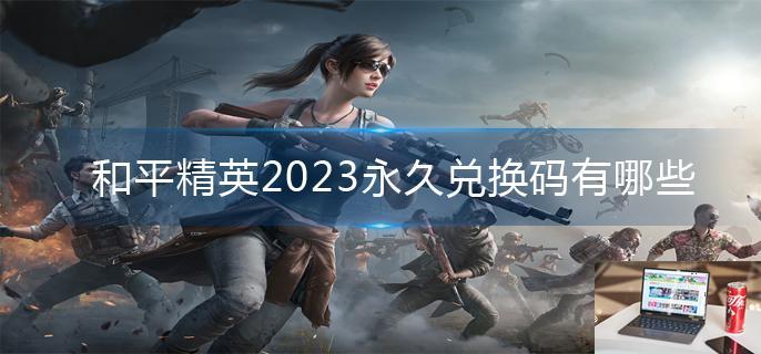 和平精英2023永久兑换码有哪些-第1张图片-零力游戏日记