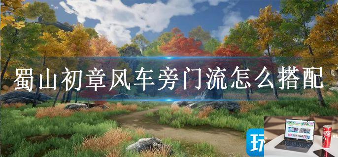 蜀山初章风车旁门流怎么搭配-第1张图片-零力游戏日记