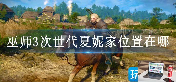 巫师3次世代夏妮家位置在哪-第1张图片-零力游戏日记