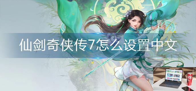 仙剑奇侠传7怎么设置中文-第1张图片-零力游戏日记