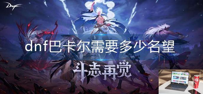 dnf巴卡尔需要多少名望-第1张图片-零力游戏日记