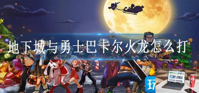 地下城与勇士巴卡尔火龙怎么打-第1张图片-零力游戏日记