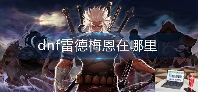 dnf雷德梅恩在哪里-第1张图片-零力游戏日记