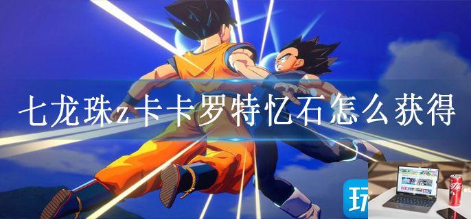 七龙珠z卡卡罗特忆石怎么获得-第1张图片-零力游戏日记