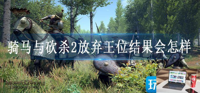 骑马与砍杀2放弃王位结果会怎样-第1张图片-零力游戏日记